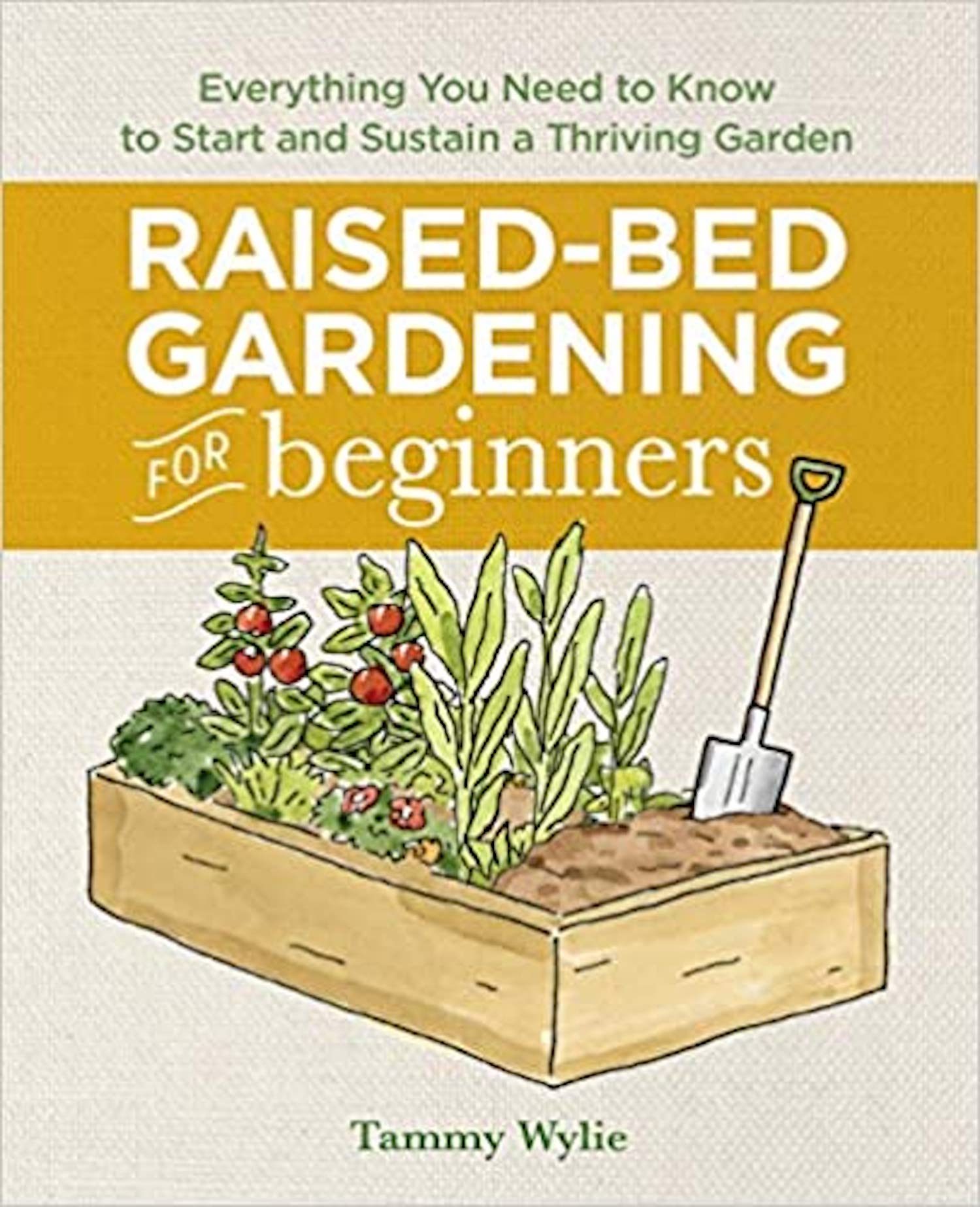 Tammy Wylie Raised-Bed Gardening for Beginners: Everything You Need to Know to Start and Sustain a Thriving Garden