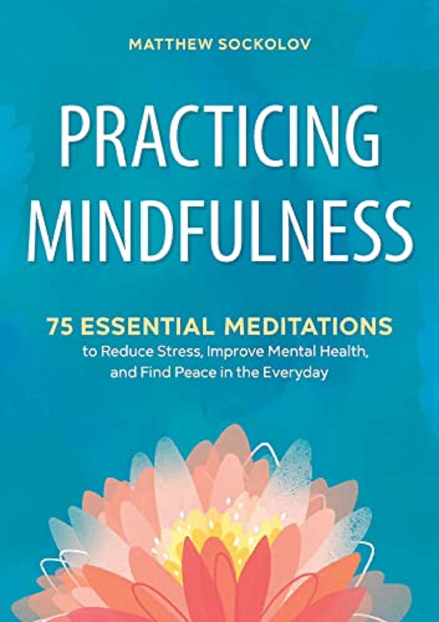 Matthew Sockolov Practicing Mindfulness: 75 Essential Meditations to Reduce Stress, Improve Mental Health, and Find Peace in the Everyday