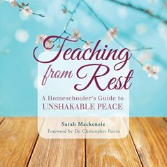 Sarah Mackenzie Teaching from Rest: A Homeschooler's Guide to Unshakable Peace